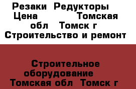 Резаки  Редукторы. › Цена ­ 1 000 - Томская обл., Томск г. Строительство и ремонт » Строительное оборудование   . Томская обл.,Томск г.